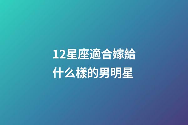 12星座適合嫁給什么樣的男明星-第1張-星座運(yùn)勢-玄機(jī)派