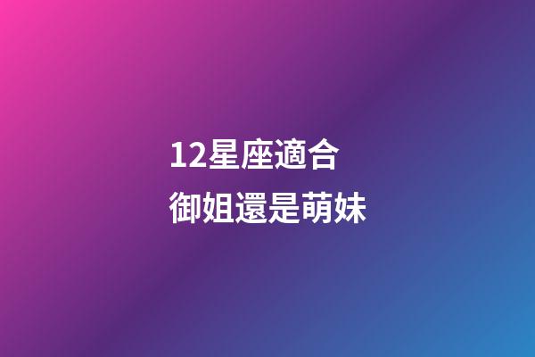 12星座適合御姐還是萌妹-第1張-星座運勢-玄機派