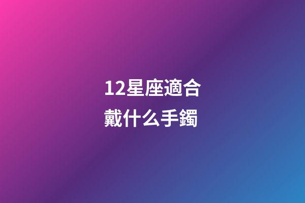 12星座適合戴什么手鐲-第1張-星座運勢-玄機派