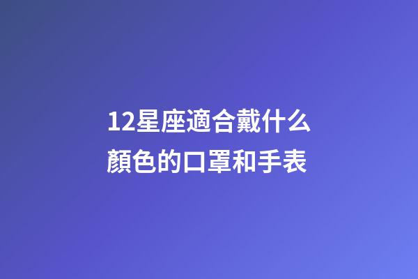12星座適合戴什么顏色的口罩和手表-第1張-星座運勢-玄機派