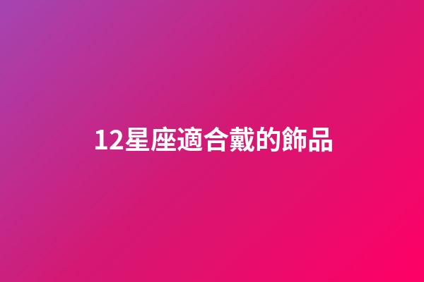 12星座適合戴的飾品-第1張-星座運勢-玄機派