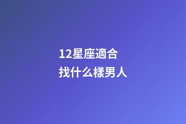 12星座適合找什么樣男人-第1張-星座運勢-玄機派