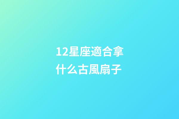 12星座適合拿什么古風扇子