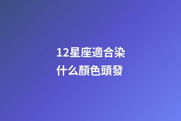 12星座適合染什么顏色頭發-第1張-星座運勢-玄機派