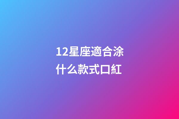 12星座適合涂什么款式口紅-第1張-星座運勢-玄機派