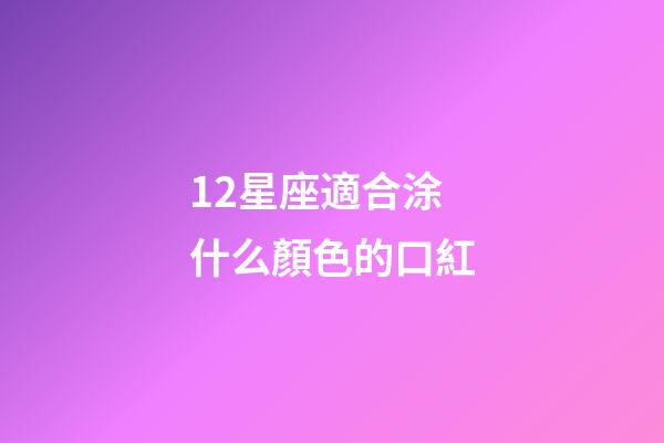 12星座適合涂什么顏色的口紅-第1張-星座運(yùn)勢-玄機(jī)派