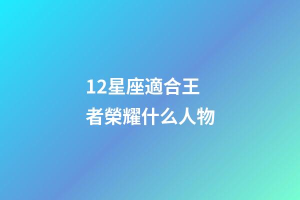 12星座適合王者榮耀什么人物-第1張-星座運勢-玄機派
