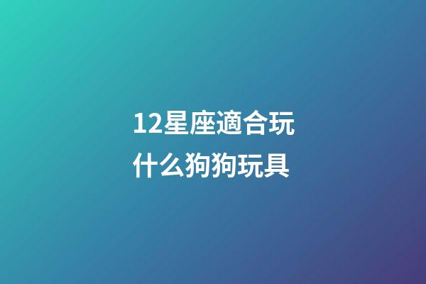 12星座適合玩什么狗狗玩具-第1張-星座運(yùn)勢-玄機(jī)派