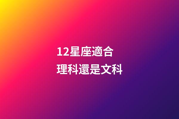 12星座適合理科還是文科-第1張-星座運勢-玄機派