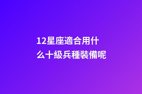 12星座適合用什么十級兵種裝備呢