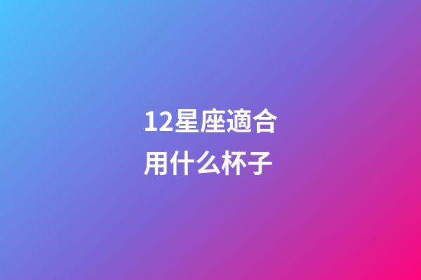12星座適合用什么杯子-第1張-星座運勢-玄機派