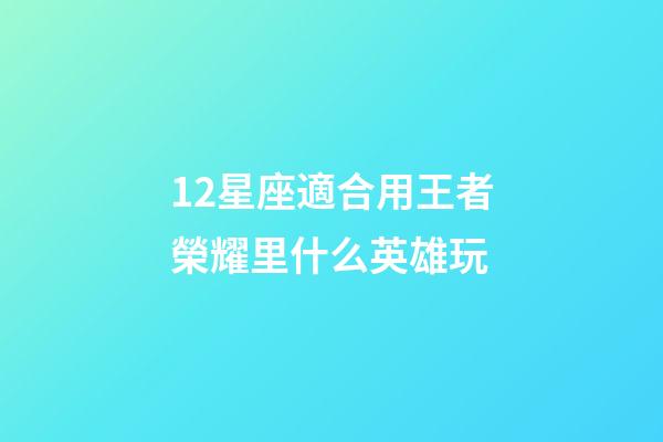 12星座適合用王者榮耀里什么英雄玩-第1張-星座運勢-玄機派