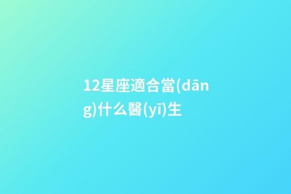 12星座適合當(dāng)什么醫(yī)生-第1張-星座運(yùn)勢(shì)-玄機(jī)派