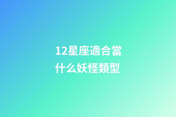 12星座適合當什么妖怪類型-第1張-星座運勢-玄機派