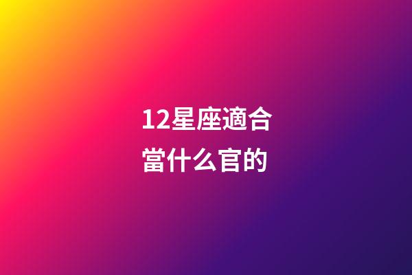 12星座適合當什么官的-第1張-星座運勢-玄機派
