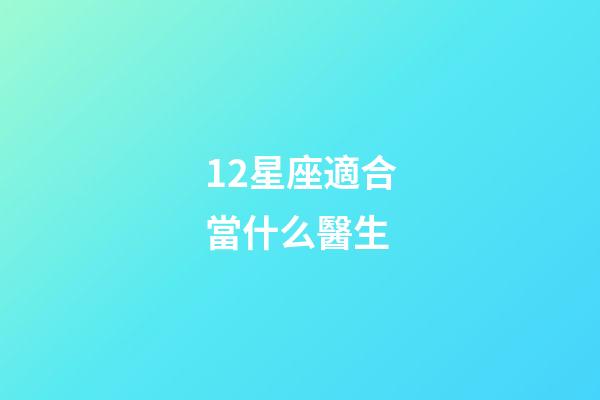 12星座適合當什么醫生-第1張-星座運勢-玄機派