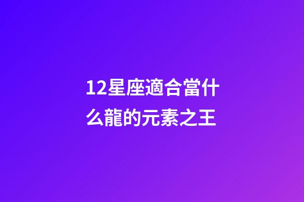 12星座適合當什么龍的元素之王-第1張-星座運勢-玄機派