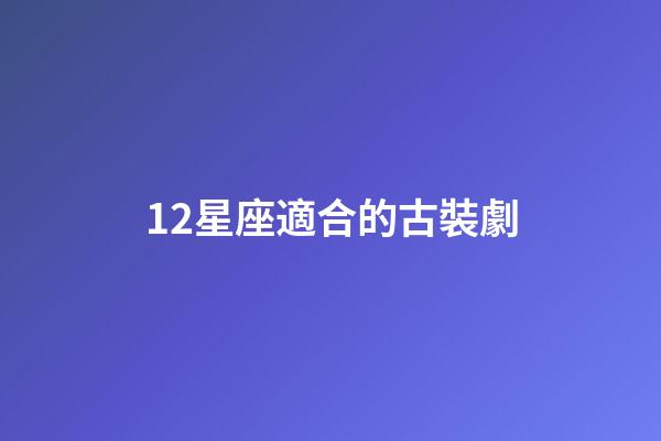 12星座適合的古裝劇-第1張-星座運(yùn)勢-玄機(jī)派