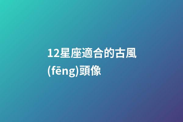 12星座適合的古風(fēng)頭像-第1張-星座運(yùn)勢(shì)-玄機(jī)派