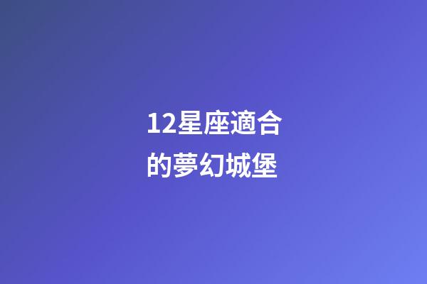 12星座適合的夢幻城堡-第1張-星座運勢-玄機派