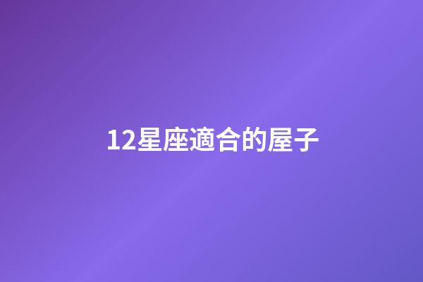 12星座適合的屋子-第1張-星座運勢-玄機派