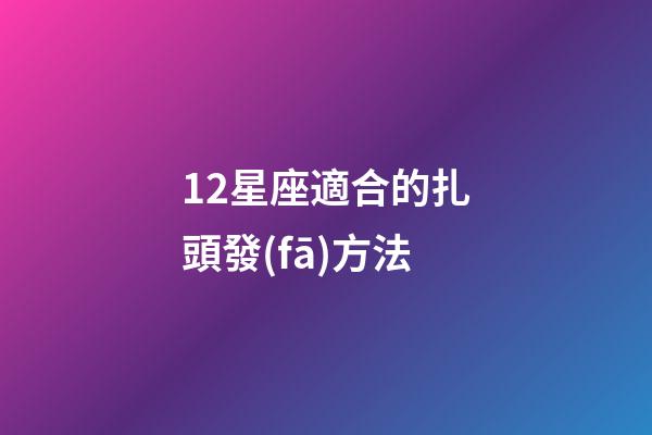 12星座適合的扎頭發(fā)方法-第1張-星座運(yùn)勢(shì)-玄機(jī)派