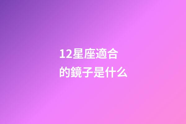 12星座適合的鏡子是什么-第1張-星座運勢-玄機派