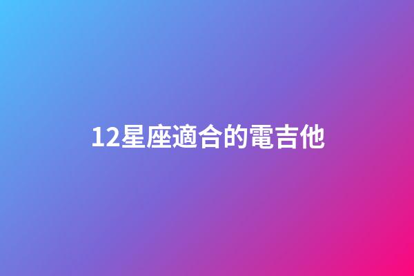 12星座適合的電吉他-第1張-星座運勢-玄機派