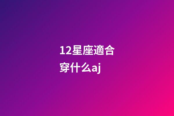 12星座適合穿什么aj-第1張-星座運勢-玄機派