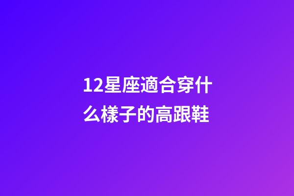 12星座適合穿什么樣子的高跟鞋-第1張-星座運勢-玄機派