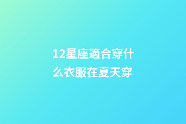 12星座適合穿什么衣服在夏天穿-第1張-星座運勢-玄機派