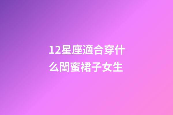 12星座適合穿什么閨蜜裙子女生-第1張-星座運勢-玄機派