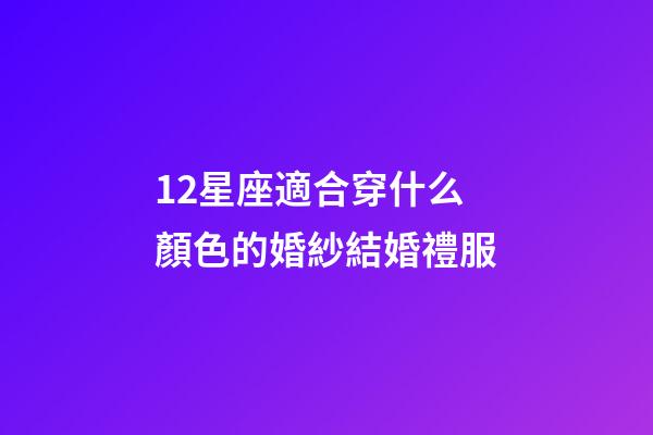 12星座適合穿什么顏色的婚紗結婚禮服-第1張-星座運勢-玄機派
