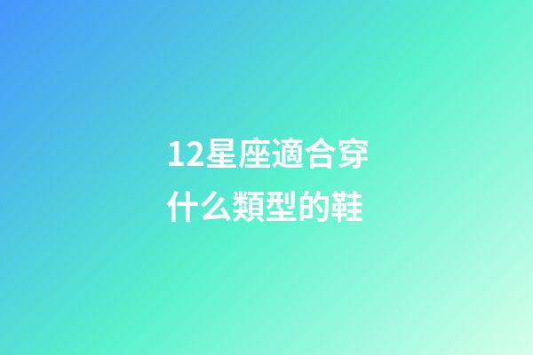 12星座適合穿什么類型的鞋-第1張-星座運勢-玄機派