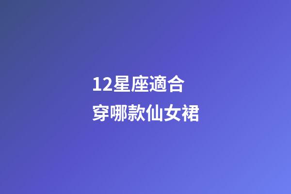 12星座適合穿哪款仙女裙-第1張-星座運勢-玄機派