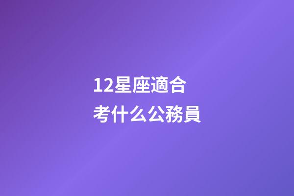 12星座適合考什么公務員-第1張-星座運勢-玄機派