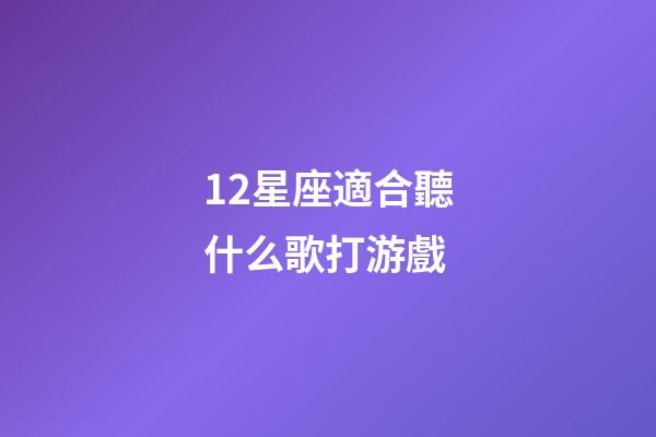 12星座適合聽什么歌打游戲-第1張-星座運勢-玄機派