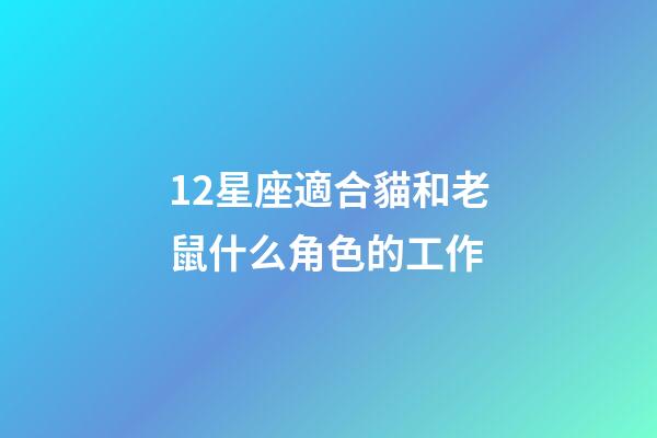 12星座適合貓和老鼠什么角色的工作-第1張-星座運勢-玄機派