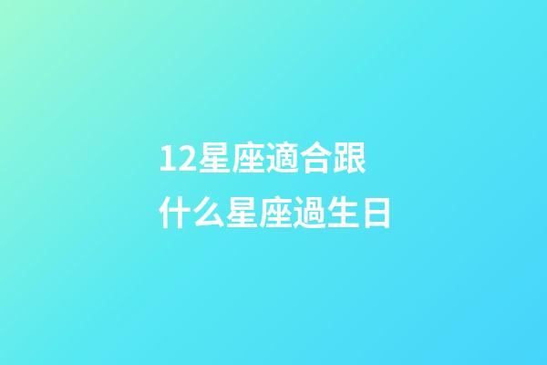 12星座適合跟什么星座過生日-第1張-星座運勢-玄機派