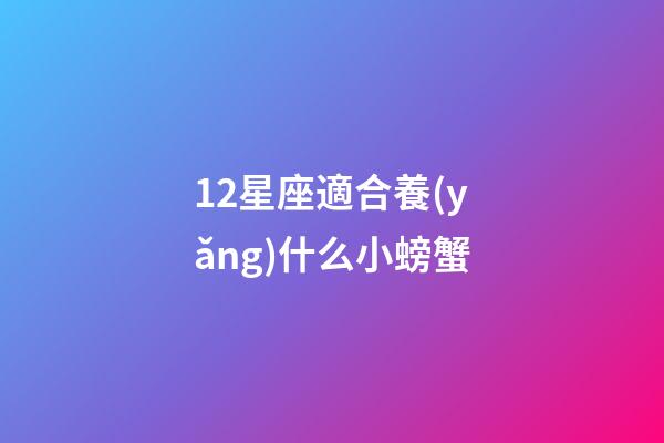 12星座適合養(yǎng)什么小螃蟹-第1張-星座運(yùn)勢-玄機(jī)派