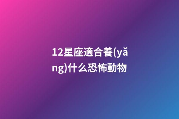 12星座適合養(yǎng)什么恐怖動物-第1張-星座運勢-玄機派