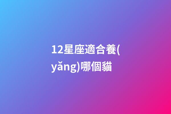 12星座適合養(yǎng)哪個貓-第1張-星座運(yùn)勢-玄機(jī)派