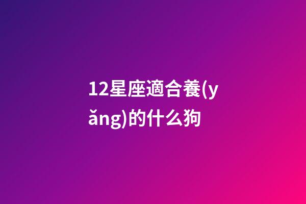 12星座適合養(yǎng)的什么狗-第1張-星座運勢-玄機派