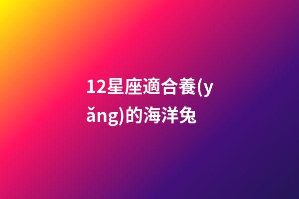 12星座適合養(yǎng)的海洋兔-第1張-星座運勢-玄機派