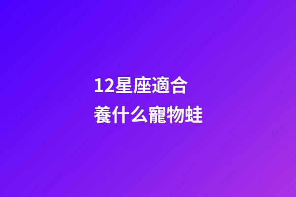 12星座適合養什么寵物蛙-第1張-星座運勢-玄機派