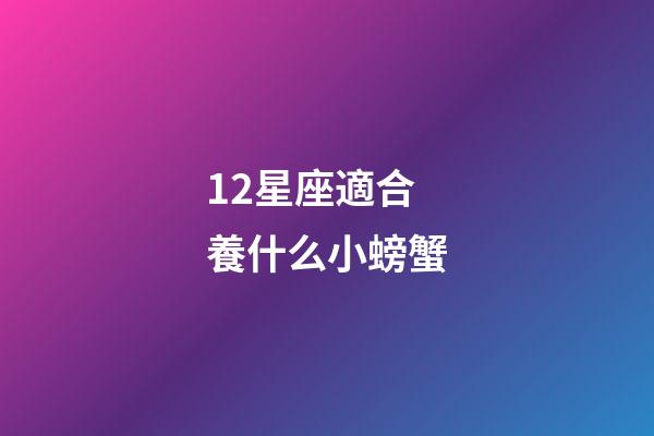 12星座適合養什么小螃蟹