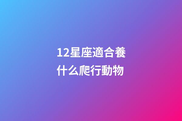 12星座適合養什么爬行動物-第1張-星座運勢-玄機派