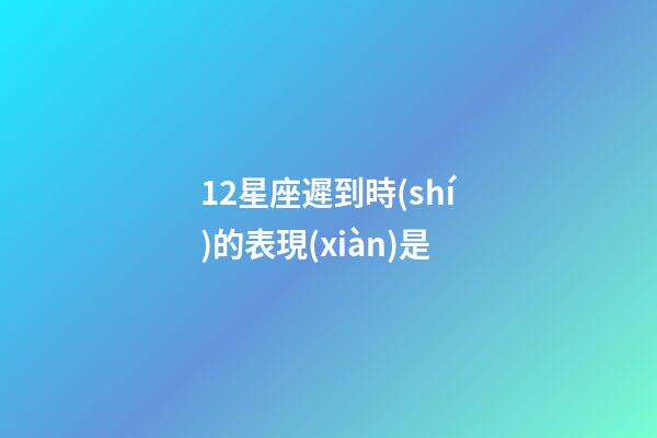 12星座遲到時(shí)的表現(xiàn)是-第1張-星座運(yùn)勢-玄機(jī)派