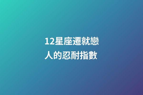 12星座遷就戀人的忍耐指數-第1張-星座運勢-玄機派