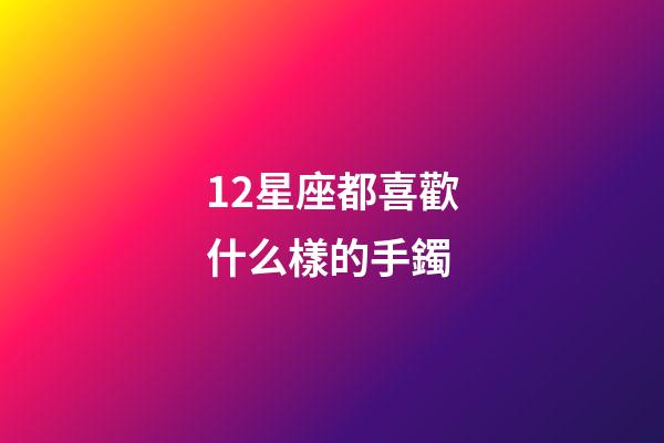 12星座都喜歡什么樣的手鐲-第1張-星座運勢-玄機派